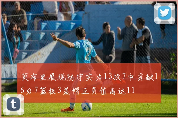 莫布里展现防守实力13投7中贡献16分7篮板3盖帽正负值高达11