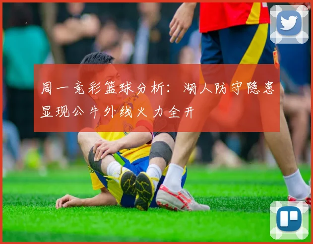 周一竞彩篮球分析：湖人防守隐患显现公牛外线火力全开