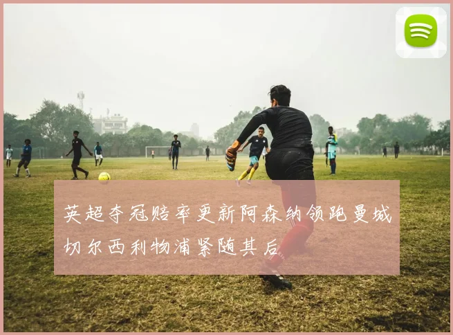 英超夺冠赔率更新阿森纳领跑曼城切尔西利物浦紧随其后