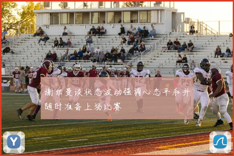 谢尔曼谈状态波动强调心态平和并随时准备上场比赛