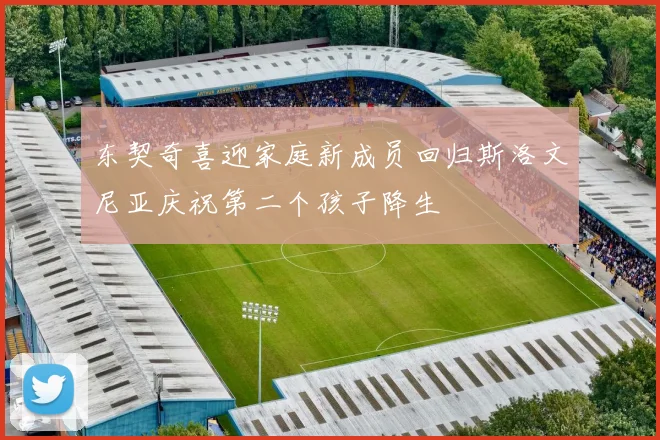 东契奇喜迎家庭新成员回归斯洛文尼亚庆祝第二个孩子降生
