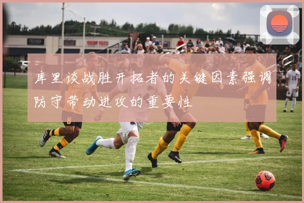 库里谈战胜开拓者的关键因素强调防守带动进攻的重要性