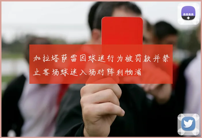 加拉塔萨雷因球迷行为被罚款并禁止客场球迷入场对阵利物浦
