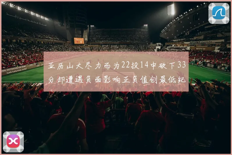 亚历山大尽力而为22投14中砍下33分却遭遇负面影响正负值创最低纪录