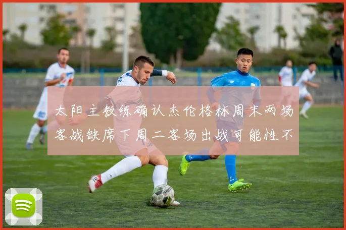 太阳主教练确认杰伦格林周末两场客战缺席下周二客场出战可能性不大