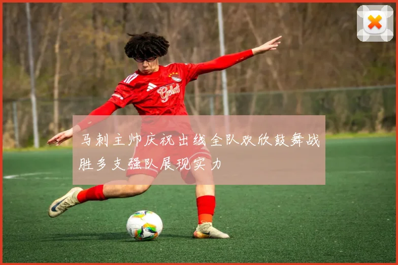 马刺主帅庆祝出线全队欢欣鼓舞战胜多支强队展现实力