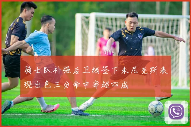 骑士队补强后卫线签下米尼克斯表现出色三分命中率超四成