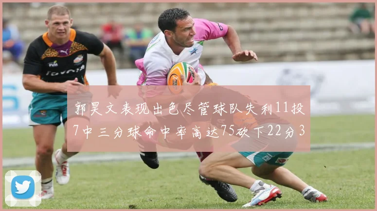 郭昊文表现出色尽管球队失利11投7中三分球命中率高达75砍下22分3篮板3助攻