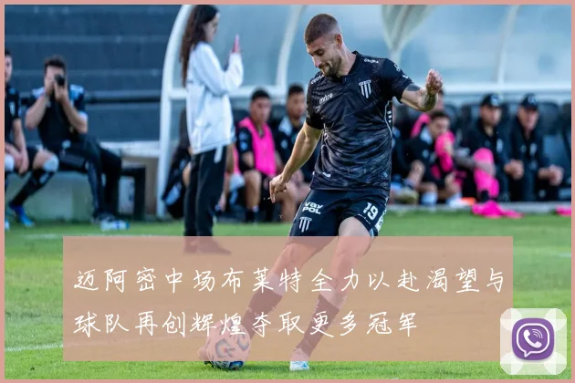 迈阿密中场布莱特全力以赴渴望与球队再创辉煌夺取更多冠军