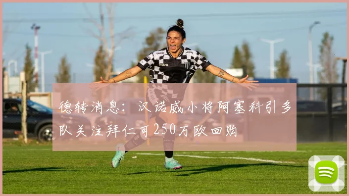 德转消息：汉诺威小将阿塞科引多队关注拜仁可250万欧回购