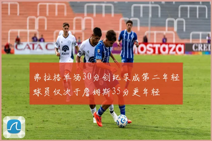 弗拉格单场30分创纪录成第二年轻球员仅次于詹姆斯35分更年轻