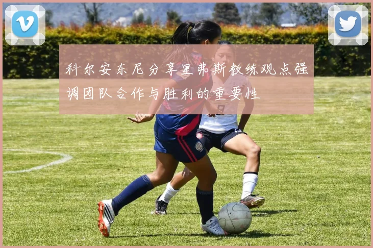 科尔安东尼分享里弗斯教练观点强调团队合作与胜利的重要性