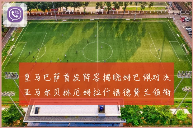 皇马巴萨首发阵容揭晓姆巴佩对决亚马尔贝林厄姆拉什福德费兰领衔出战