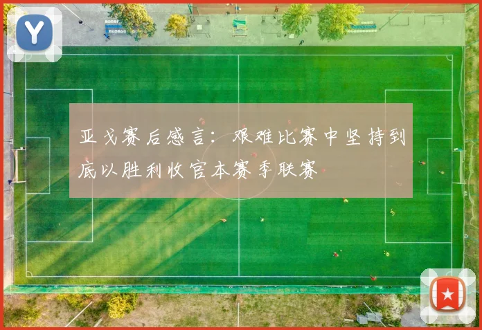 亚戈赛后感言：艰难比赛中坚持到底以胜利收官本赛季联赛