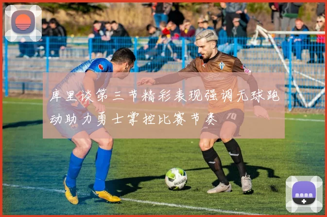 库里谈第三节精彩表现强调无球跑动助力勇士掌控比赛节奏