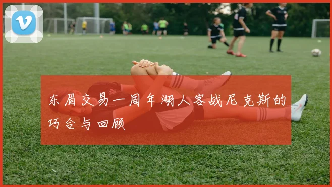 东眉交易一周年湖人客战尼克斯的巧合与回顾