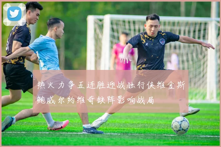 热火力争五连胜迎战独行侠维金斯鲍威尔约维奇缺阵影响战局