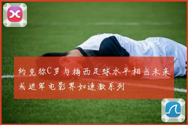 约克称C罗与梅西足球水平相当未来或进军电影界如速激系列