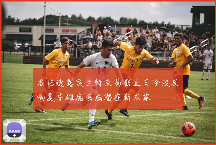 名记透露莫兰特交易截止日冷淡反响夏季雄鹿或成潜在新东家