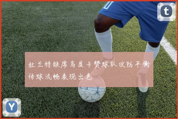 杜兰特缺席乌度卡赞球队攻防平衡传球流畅表现出色