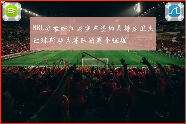 NBL安徽皖江龙宣布签约美籍后卫杰西琼斯助力球队新赛季征程