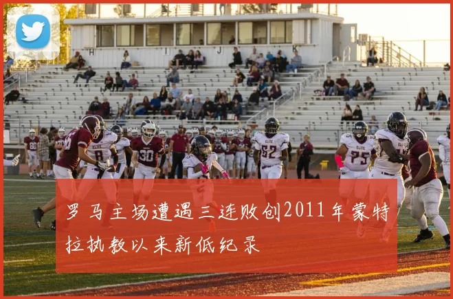 罗马主场遭遇三连败创2011年蒙特拉执教以来新低纪录