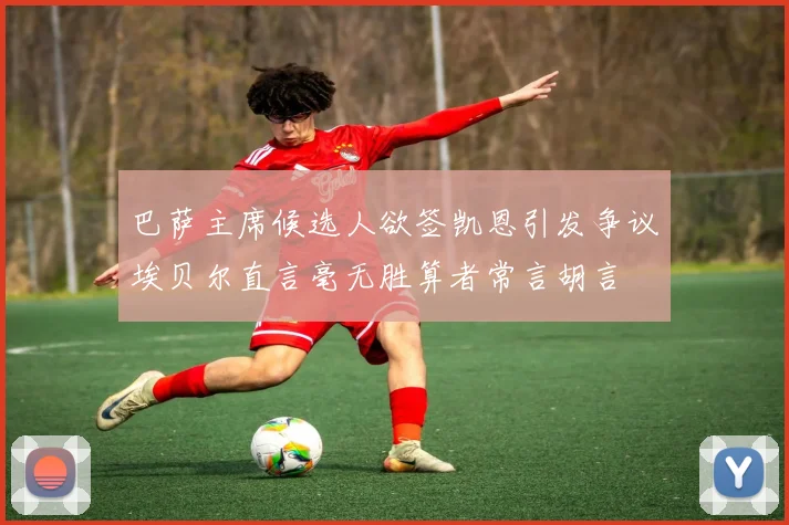 巴萨主席候选人欲签凯恩引发争议埃贝尔直言毫无胜算者常言胡言