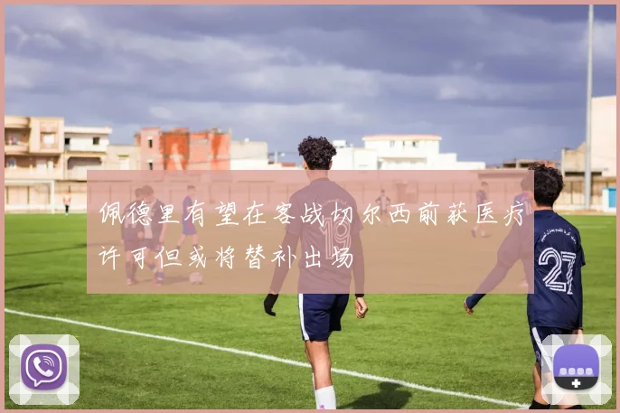 佩德里有望在客战切尔西前获医疗许可但或将替补出场
