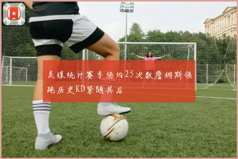 美媒统计赛季场均25次数詹姆斯领跑历史KD紧随其后