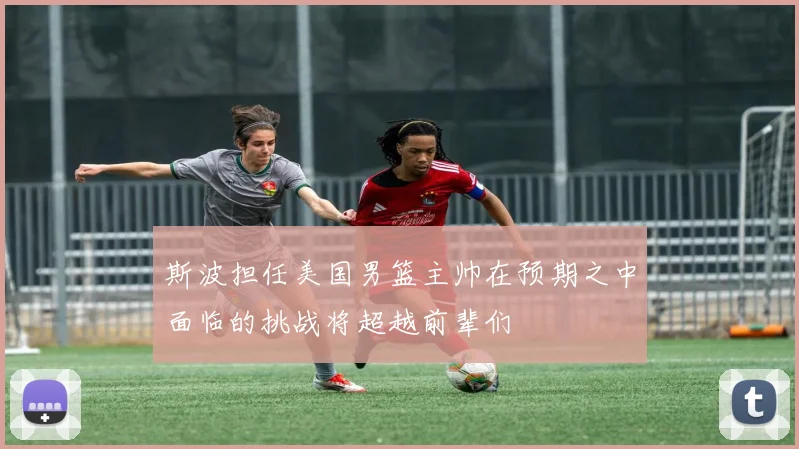 斯波担任美国男篮主帅在预期之中面临的挑战将超越前辈们