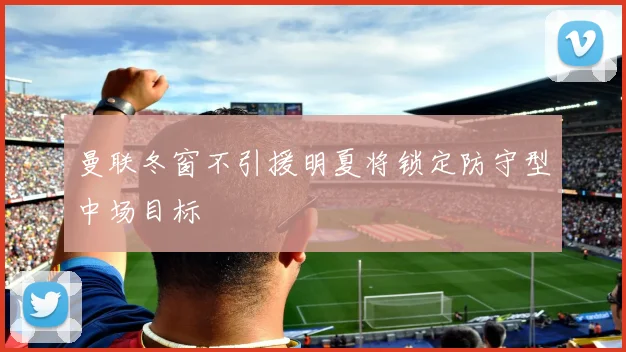 曼联冬窗不引援明夏将锁定防守型中场目标