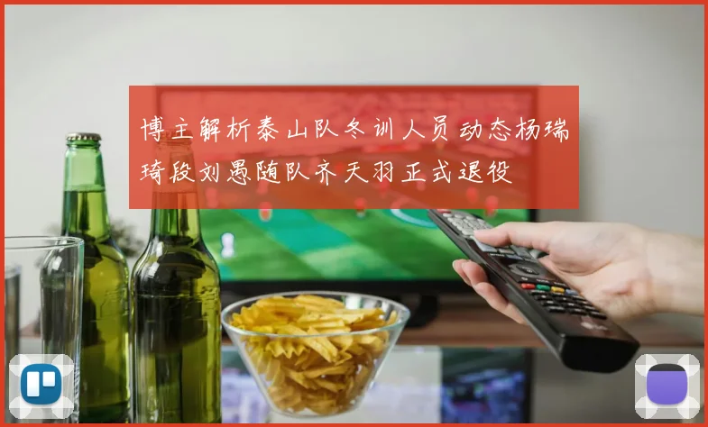 博主解析泰山队冬训人员动态杨瑞琦段刘愚随队齐天羽正式退役