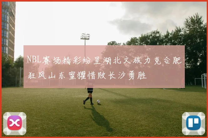 NBL赛场精彩纷呈湖北文旅力克合肥狂风山东蜜獾惜败长沙勇胜