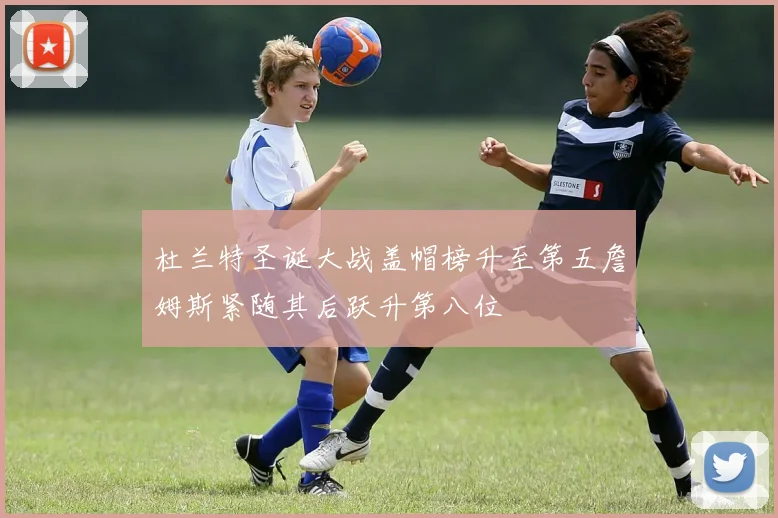 杜兰特圣诞大战盖帽榜升至第五詹姆斯紧随其后跃升第八位