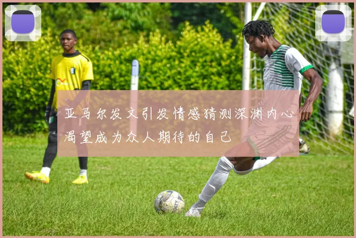 亚马尔发文引发情感猜测深渊内心渴望成为众人期待的自己