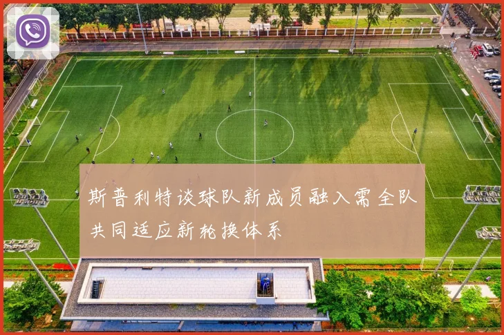 斯普利特谈球队新成员融入需全队共同适应新轮换体系