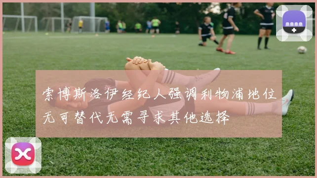 索博斯洛伊经纪人强调利物浦地位无可替代无需寻求其他选择