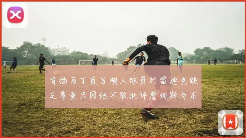 肯扬马丁直言湖人球员对雷迪克缺乏尊重只因他不敢批评詹姆斯与东契奇