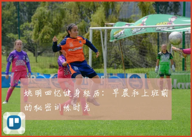 姚明回忆健身经历：早晨和上班前的秘密训练时光