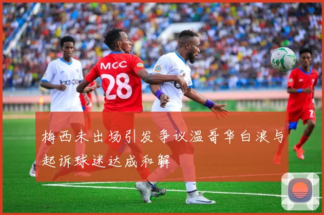 梅西未出场引发争议温哥华白浪与起诉球迷达成和解