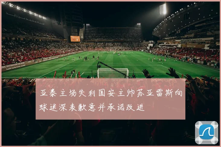 亚泰主场失利国安主帅苏亚雷斯向球迷深表歉意并承诺改进