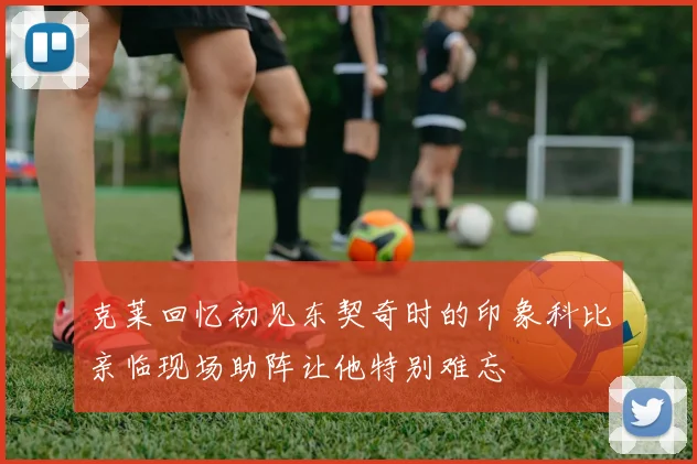 克莱回忆初见东契奇时的印象科比亲临现场助阵让他特别难忘