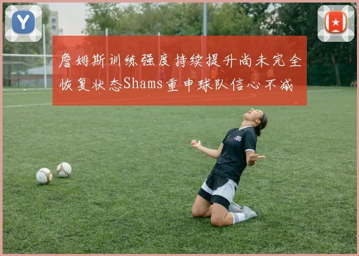 詹姆斯训练强度持续提升尚未完全恢复状态Shams重申球队信心不减
