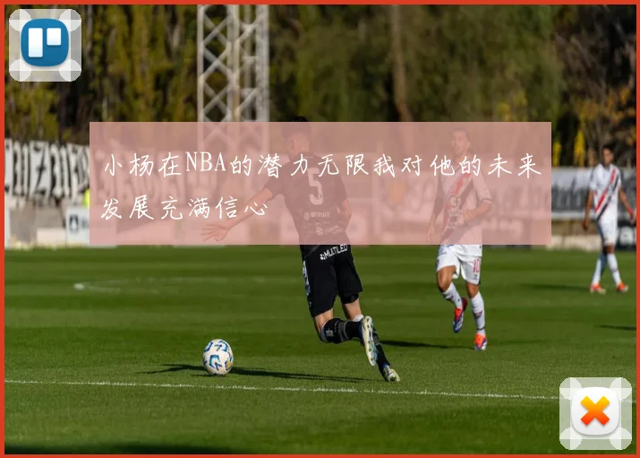 小杨在NBA的潜力无限我对他的未来发展充满信心