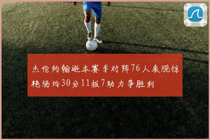 杰伦约翰逊本赛季对阵76人表现惊艳场均30分11板7助力争胜利
