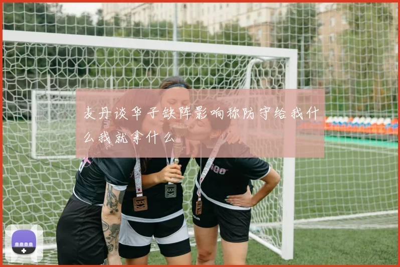 麦丹谈华子缺阵影响称防守给我什么我就拿什么