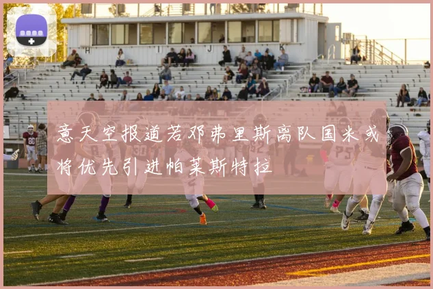 意天空报道若邓弗里斯离队国米或将优先引进帕莱斯特拉