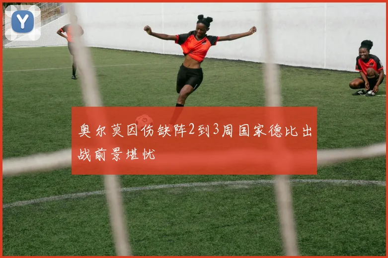 奥尔莫因伤缺阵2到3周国家德比出战前景堪忧