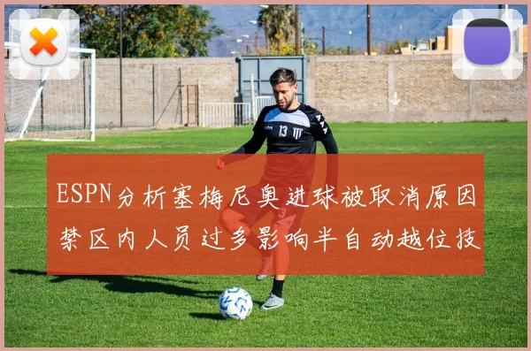 ESPN分析塞梅尼奥进球被取消原因禁区内人员过多影响半自动越位技术使用