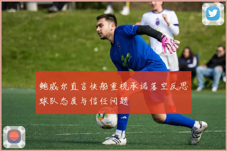 鲍威尔直言快船重视承诺落空反思球队态度与信任问题